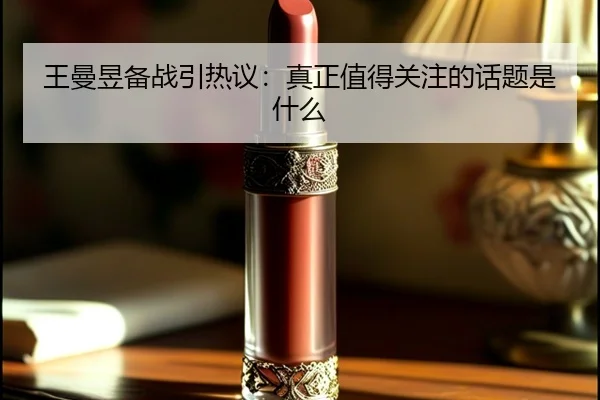 王曼昱备战引热议：真正值得关注的话题是什么（aitiyu）